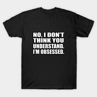 No, I don’t think you understand…I’m obsessed T-Shirt